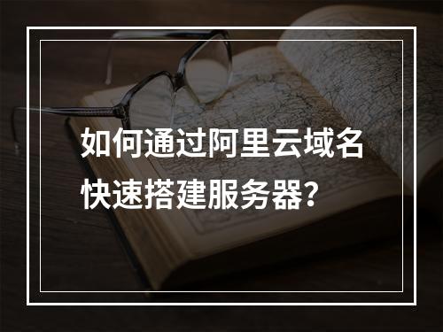 如何通过阿里云域名快速搭建服务器？
