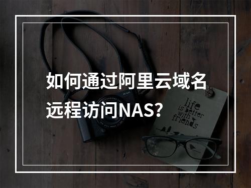 如何通过阿里云域名远程访问NAS？