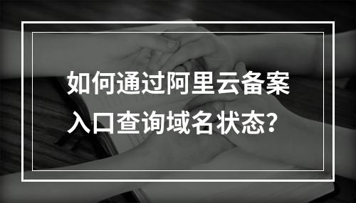 如何通过阿里云备案入口查询域名状态？