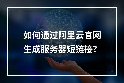如何通过阿里云官网生成服务器短链接？