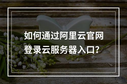 如何通过阿里云官网登录云服务器入口？