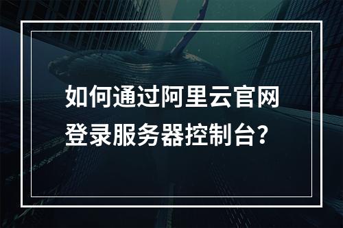 如何通过阿里云官网登录服务器控制台？