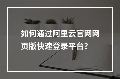 如何通过阿里云官网网页版快速登录平台？