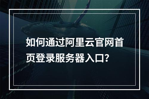 如何通过阿里云官网首页登录服务器入口？
