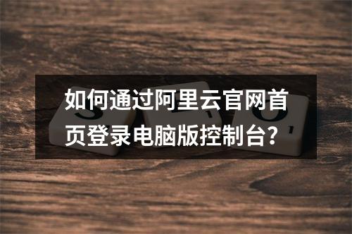如何通过阿里云官网首页登录电脑版控制台？