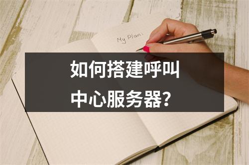 如何搭建呼叫中心服务器?