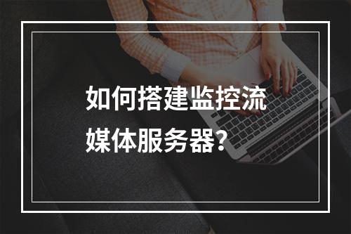 如何搭建监控流媒体服务器?