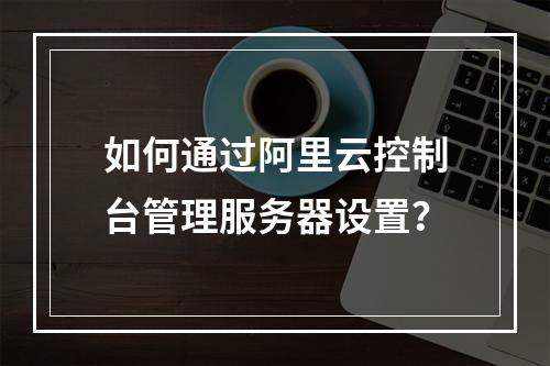 如何通过阿里云控制台管理服务器设置？