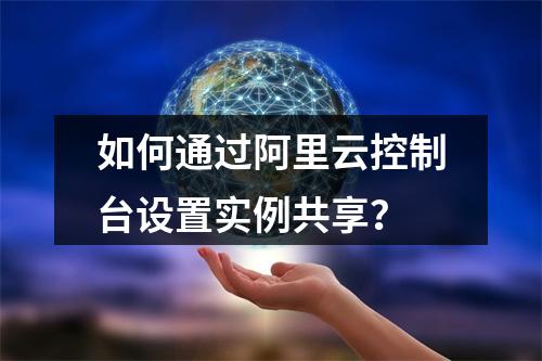 如何通过阿里云控制台设置实例共享？