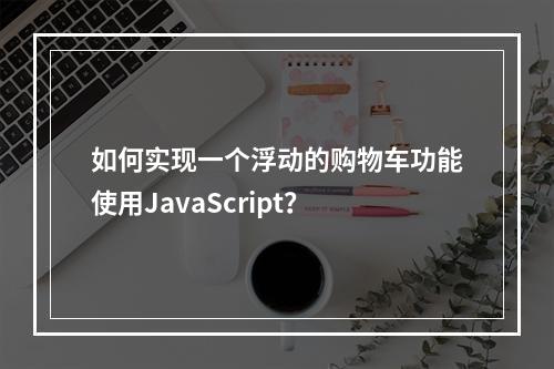 如何实现一个浮动的购物车功能使用JavaScript?