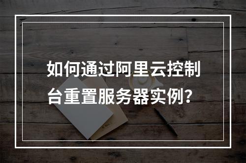 如何通过阿里云控制台重置服务器实例？
