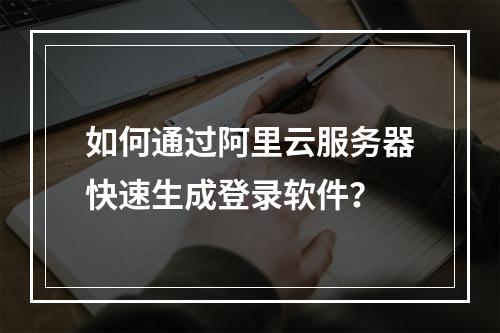 如何通过阿里云服务器快速生成登录软件？
