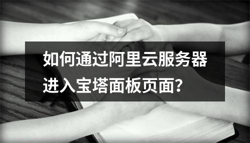 如何通过阿里云服务器进入宝塔面板页面？