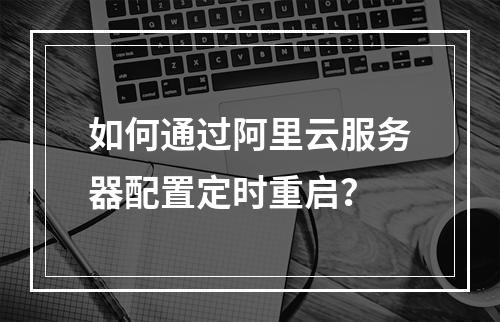 如何通过阿里云服务器配置定时重启？
