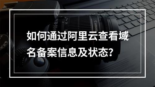 如何通过阿里云查看域名备案信息及状态？