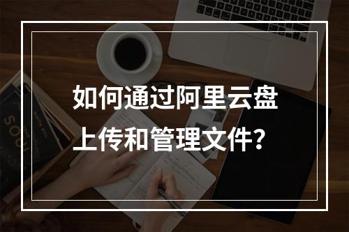 如何通过阿里云盘上传和管理文件？