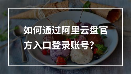 如何通过阿里云盘官方入口登录账号？