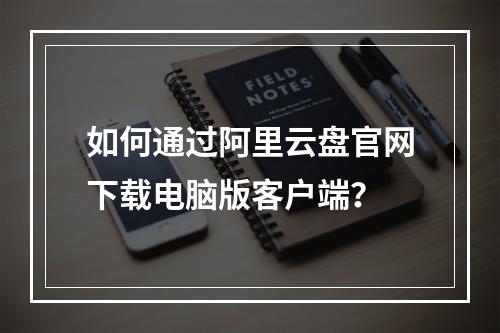 如何通过阿里云盘官网下载电脑版客户端？