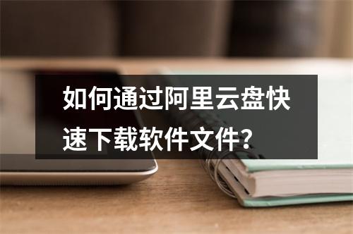 如何通过阿里云盘快速下载软件文件？