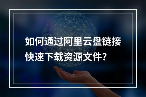如何通过阿里云盘链接快速下载资源文件？