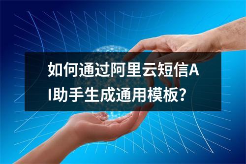 如何通过阿里云短信AI助手生成通用模板？