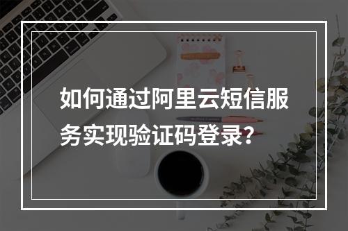如何通过阿里云短信服务实现验证码登录？