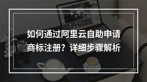 如何通过阿里云自助申请商标注册？详细步骤解析