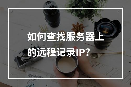 如何查找服务器上的远程记录IP?