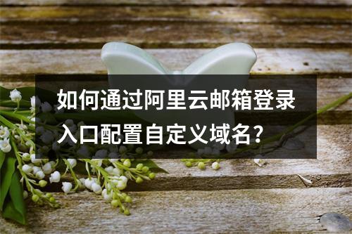 如何通过阿里云邮箱登录入口配置自定义域名？
