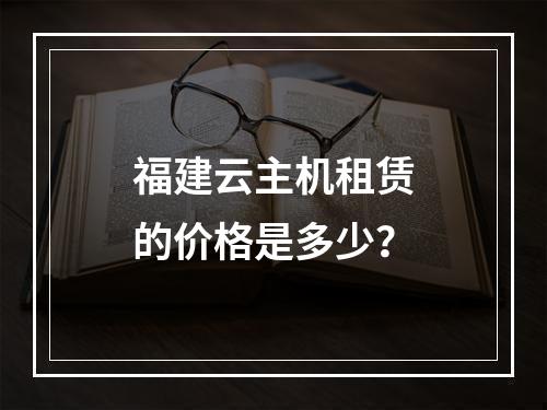 福建云主机租赁的价格是多少?