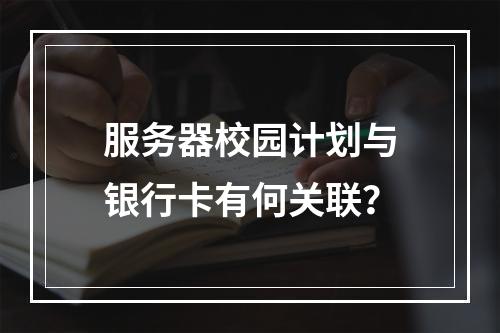 服务器校园计划与银行卡有何关联?