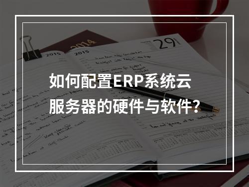 如何配置ERP系统云服务器的硬件与软件？