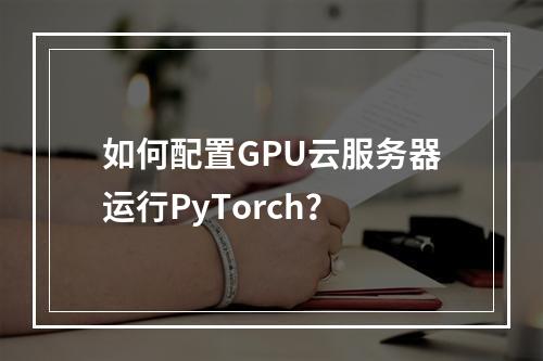如何配置GPU云服务器运行PyTorch？