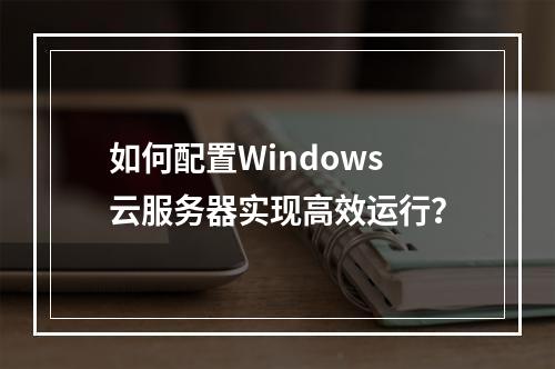 如何配置Windows云服务器实现高效运行？