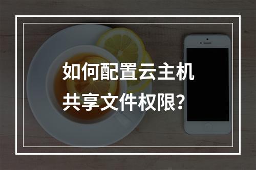 如何配置云主机共享文件权限？