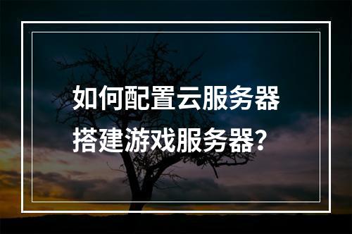 如何配置云服务器搭建游戏服务器？