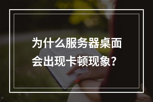 为什么服务器桌面会出现卡顿现象?