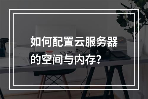 如何配置云服务器的空间与内存？