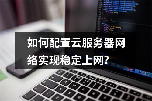 如何配置云服务器网络实现稳定上网？
