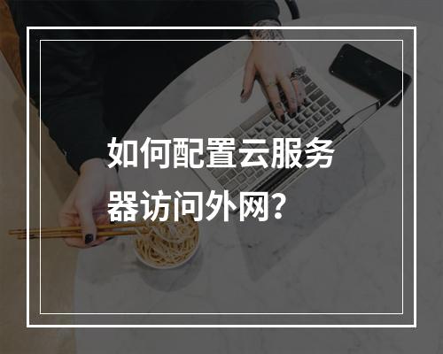 如何配置云服务器访问外网？