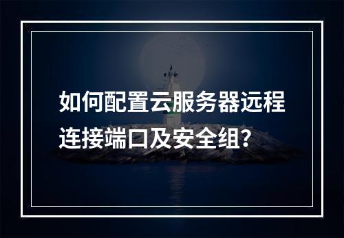 如何配置云服务器远程连接端口及安全组？