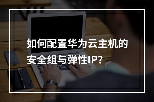 如何配置华为云主机的安全组与弹性IP？