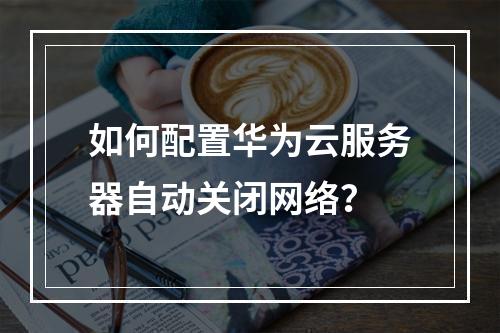 如何配置华为云服务器自动关闭网络？