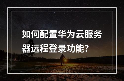 如何配置华为云服务器远程登录功能？