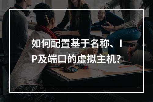 如何配置基于名称、IP及端口的虚拟主机？