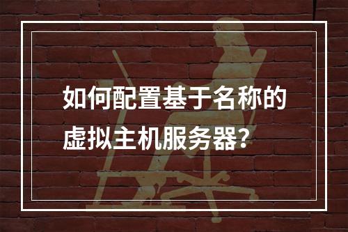 如何配置基于名称的虚拟主机服务器？