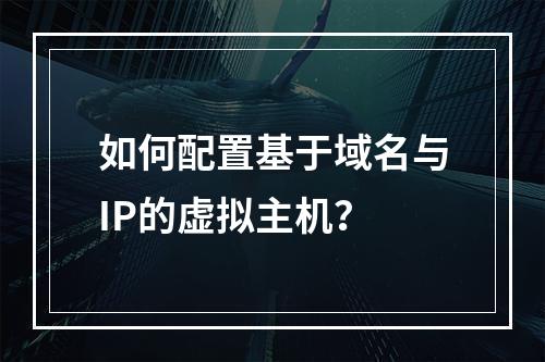 如何配置基于域名与IP的虚拟主机？