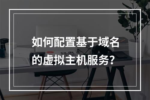 如何配置基于域名的虚拟主机服务？
