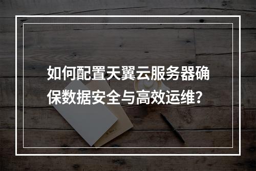 如何配置天翼云服务器确保数据安全与高效运维？