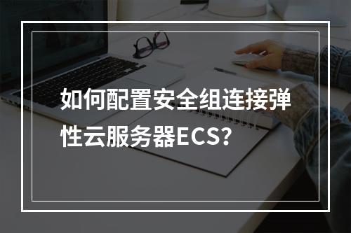 如何配置安全组连接弹性云服务器ECS？
